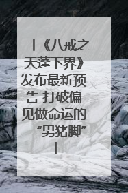 《八戒之天蓬下界》发布最新预告 打破偏见做命运的“男猪脚”