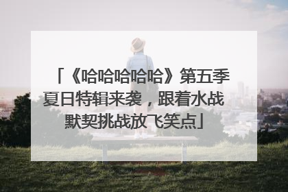 《哈哈哈哈哈》第五季夏日特辑来袭，跟着水战默契挑战放飞笑点