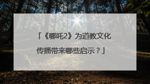 《哪吒2》为道教文化传播带来哪些启示？