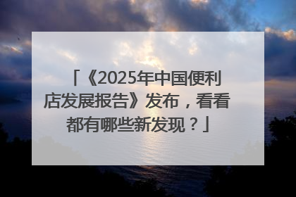 《2025年中国便利店发展报告》发布，看看都有哪些新发现？