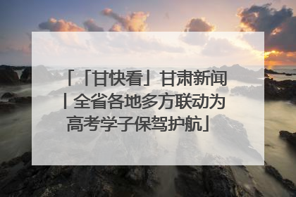 「甘快看」甘肃新闻丨全省各地多方联动为高考学子保驾护航