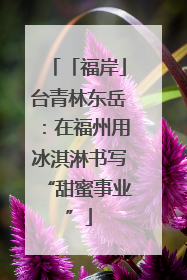 「福岸」台青林东岳：在福州用冰淇淋书写“甜蜜事业”
