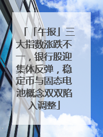 「午报」三大指数涨跌不一，银行股迎集体反弹，稳定币与固态电池概念双双陷入调整
