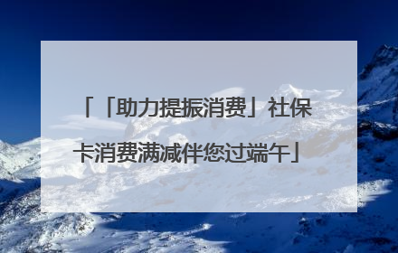 「助力提振消费」社保卡消费满减伴您过端午