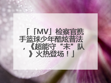 「MV」检察官携手篮球少年酷炫普法，《超能守“未”队》火热登场！