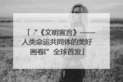 “《文明宣言》——人类命运共同体的美好画卷I”全球首发
