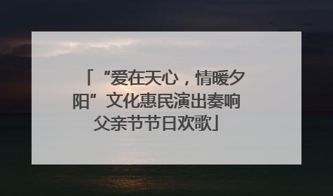 “爱在天心，情暖夕阳”文化惠民演出奏响父亲节节日欢歌