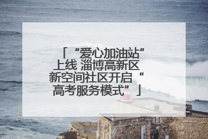 “爱心加油站”上线 淄博高新区新空间社区开启“高考服务模式”