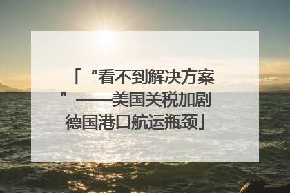 “看不到解决方案”——美国关税加剧德国港口航运瓶颈