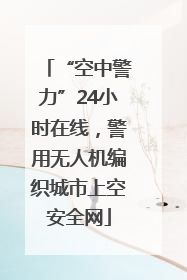 “空中警力”24小时在线，警用无人机编织城市上空安全网