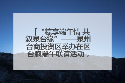 “粽享端午情 共叙泉台缘”——泉州台商投资区举办在区台胞端午联谊活动，共话同源深情