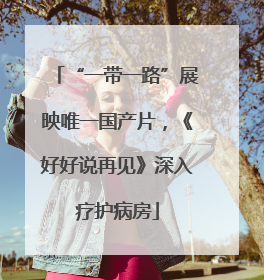 “一带一路”展映唯一国产片，《好好说再见》深入疗护病房