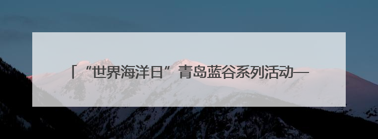 “世界海洋日”青岛蓝谷系列活动——国家深海基地管理中心“蛟龙入海 逐梦深蓝”主题开放日活动成功举办