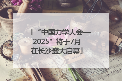 “中国力学大会—2025”将于7月在长沙盛大启幕