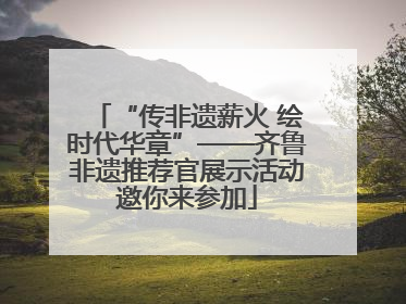 “传非遗薪火 绘时代华章”——齐鲁非遗推荐官展示活动邀你来参加