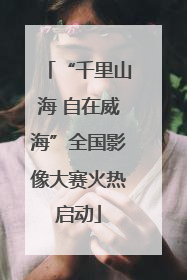 “千里山海 自在威海”全国影像大赛火热启动