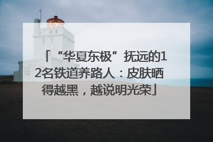 “华夏东极”抚远的12名铁道养路人：皮肤晒得越黑，越说明光荣