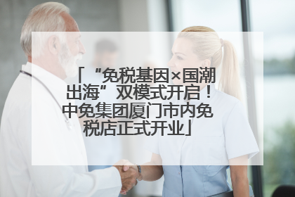 “免税基因×国潮出海”双模式开启！中免集团厦门市内免税店正式开业