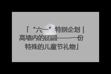 “六一”特别企划｜高墙内的团圆——一份特殊的儿童节礼物