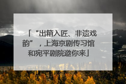 “出箱入匠、非遗戏韵”，上海京剧传习馆和宛平剧院邀你来