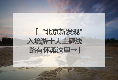 “北京新发现”入境游十大主题线路有怀柔这里→