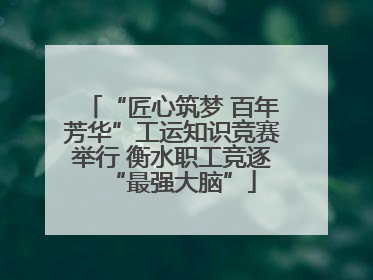 “匠心筑梦 百年芳华”工运知识竞赛举行 衡水职工竞逐“最强大脑”