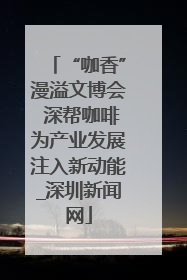 “咖香”漫溢文博会 深帮咖啡为产业发展注入新动能_深圳新闻网