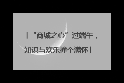 “商城之心”过端午，知识与欢乐撞个满怀