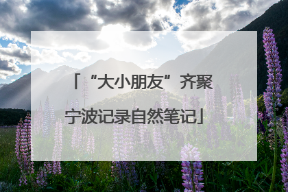 “大小朋友”齐聚宁波记录自然笔记