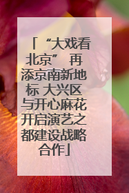 “大戏看北京” 再添京南新地标 大兴区与开心麻花开启演艺之都建设战略合作
