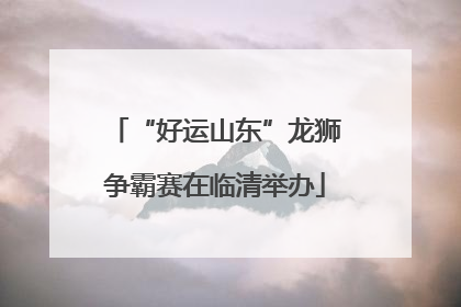 “好运山东”龙狮争霸赛在临清举办