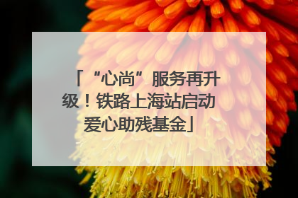 “心尚”服务再升级！铁路上海站启动爱心助残基金
