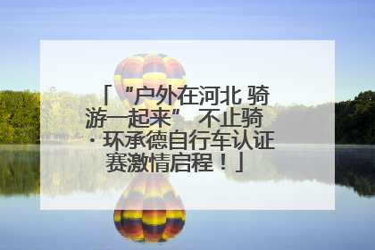 “户外在河北 骑游一起来” 不止骑・环承德自行车认证赛激情启程！