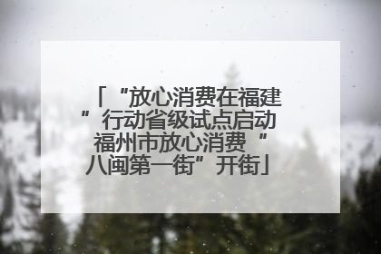 “放心消费在福建”行动省级试点启动 福州市放心消费“八闽第一街”开街