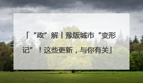 “政”解丨豫版城市“变形记”！这些更新，与你有关