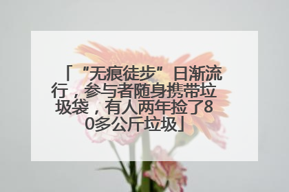 “无痕徒步”日渐流行，参与者随身携带垃圾袋，有人两年捡了80多公斤垃圾