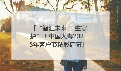 “智汇未来 一生守护”！中国人寿2025年客户节精彩启幕