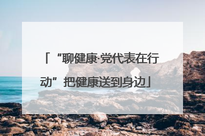 “聊健康·党代表在行动”把健康送到身边