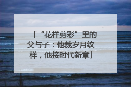 “花样剪彩”里的父与子：他裁岁月纹样，他接时代新章