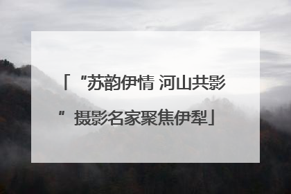 “苏韵伊情 河山共影”摄影名家聚焦伊犁