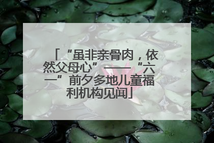 “虽非亲骨肉，依然父母心”——“六一”前夕多地儿童福利机构见闻