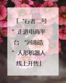 “行者二号”走进电商平台 “河南造”人形机器人线上开售