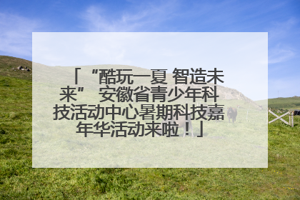 “酷玩一夏 智造未来” 安徽省青少年科技活动中心暑期科技嘉年华活动来啦！