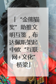 “金熊猫奖”助推文明互鉴，布达佩斯架起中欧“互联网+文化”桥梁