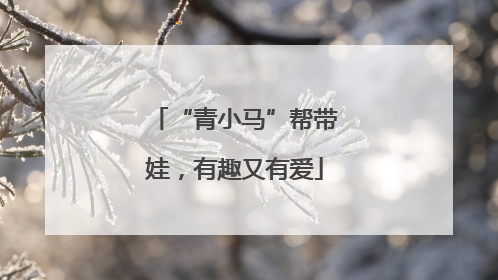 “青小马”帮带娃，有趣又有爱