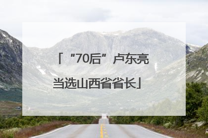 “70后”卢东亮当选山西省省长