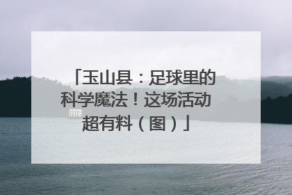 玉山县：足球里的科学魔法！这场活动超有料（图）