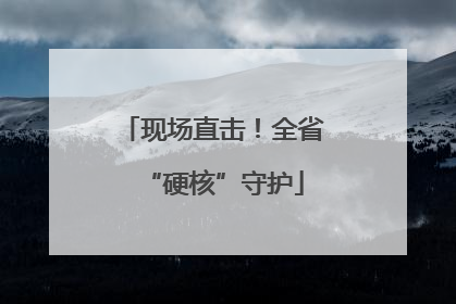 现场直击！全省“硬核”守护