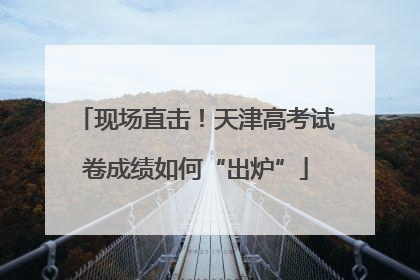 现场直击！天津高考试卷成绩如何“出炉”