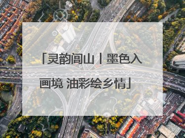 灵韵闾山丨墨色入画境 油彩绘乡情
